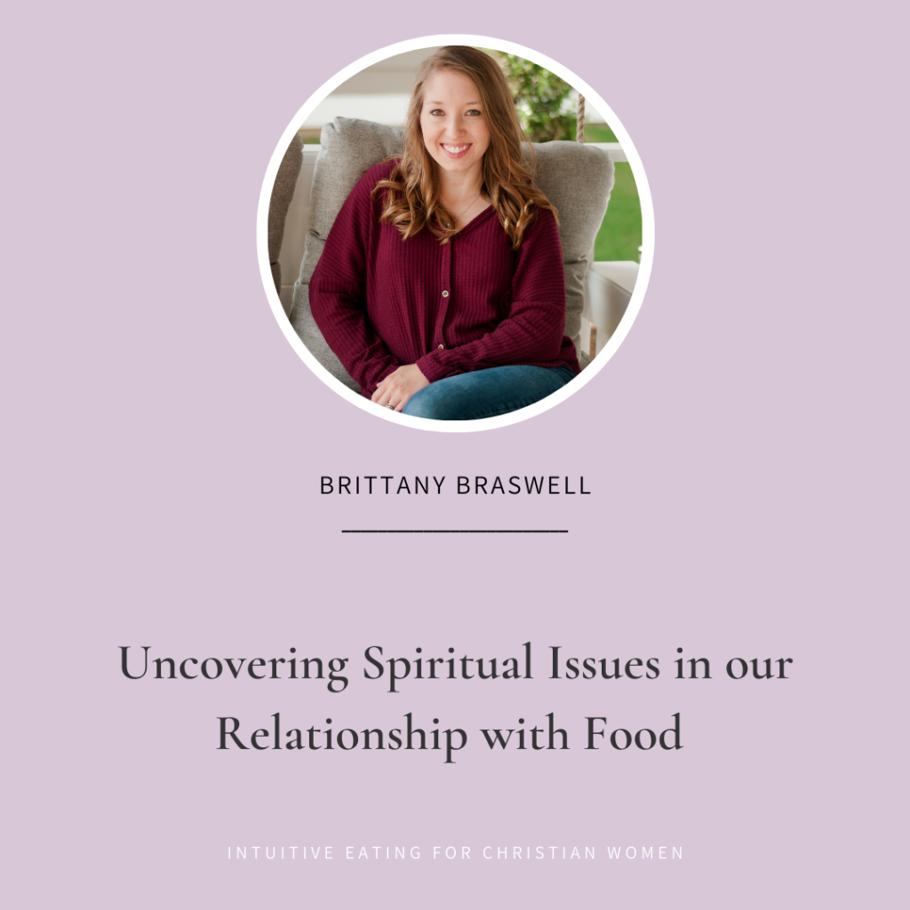 In Episode 27 of the Intuitive Eating for Christian Women Podcast we discuss Uncovering Spiritual Issues in our Relationship with Food with Brittany Braswell RD
