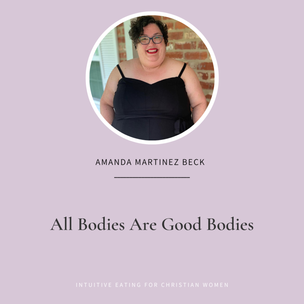 On Episode 48 of the Intuitive Eating for Christian Women podcast our guest  is Amanda Martinez Beck. She shares her story of learning to embrace the body God gave her and she helps us understand why all bodies are good bodies.
